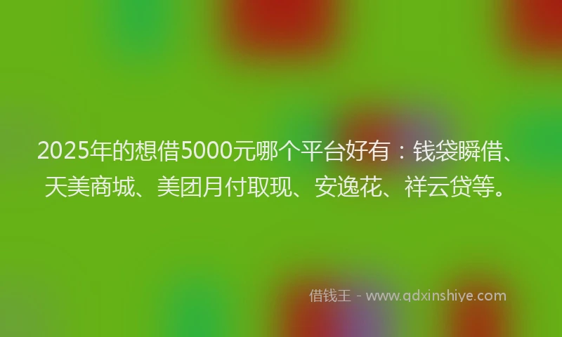 2025年的想借5000元哪个平台好有：钱袋瞬借、天美商城、美团月付取现、安逸花、祥云贷等。