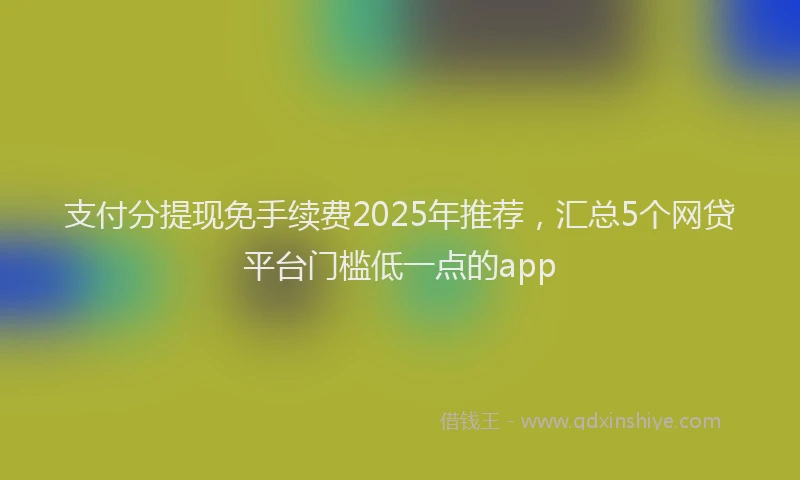 支付分提现免手续费2025年推荐，汇总5个网贷平台门槛低一点的app