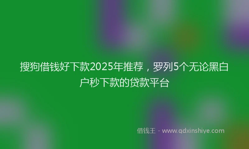 搜狗借钱好下款2025年推荐，罗列5个无论黑白户秒下款的贷款平台