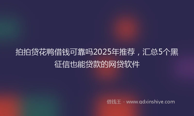 拍拍贷花鸭借钱可靠吗2025年推荐，汇总5个黑征信也能贷款的网贷软件