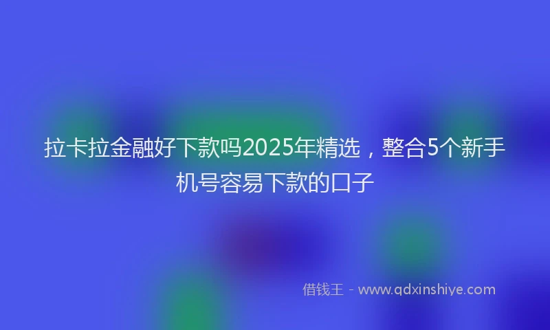 拉卡拉金融好下款吗2025年精选，整合5个新手机号容易下款的口子