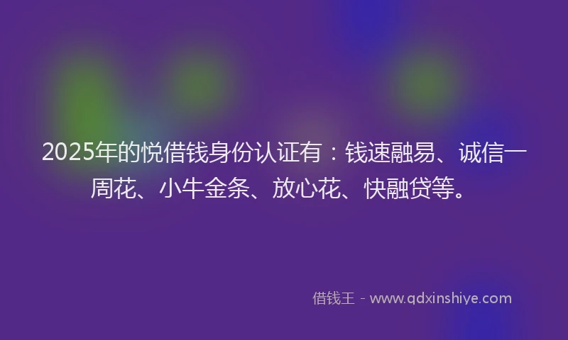 2025年的悦借钱身份认证有：钱速融易、诚信一周花、小牛金条、放心花、快融贷等。