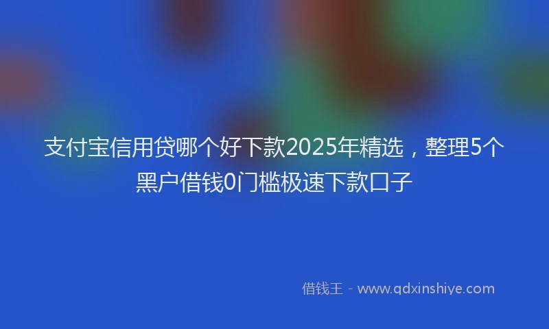 支付宝信用贷哪个好下款2025年精选，整理5个黑户借钱0门槛极速下款口子