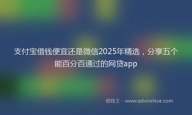 支付宝借钱便宜还是微信2025年精选，分享五个能百分百通过的网贷app