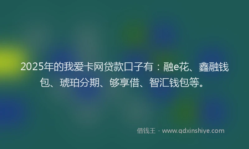 2025年的我爱卡网贷款口子有：融e花、鑫融钱包、琥珀分期、够享借、智汇钱包等。