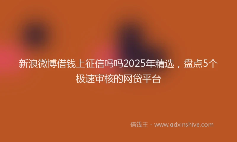 新浪微博借钱上征信吗吗2025年精选，盘点5个极速审核的网贷平台