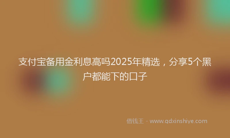 支付宝备用金利息高吗2025年精选，分享5个黑户都能下的口子