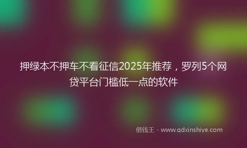 押绿本不押车不看征信2025年推荐，罗列5个网贷平台门槛低一点的软件