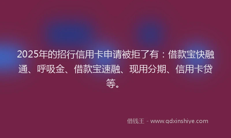 2025年的招行信用卡申请被拒了有：借款宝快融通、呼吸金、借款宝速融、现用分期、信用卡贷等。