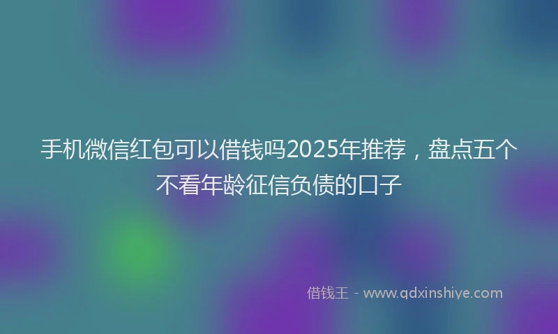 手机微信红包可以借钱吗2025年推荐，盘点五个不看年龄征信负债的口子