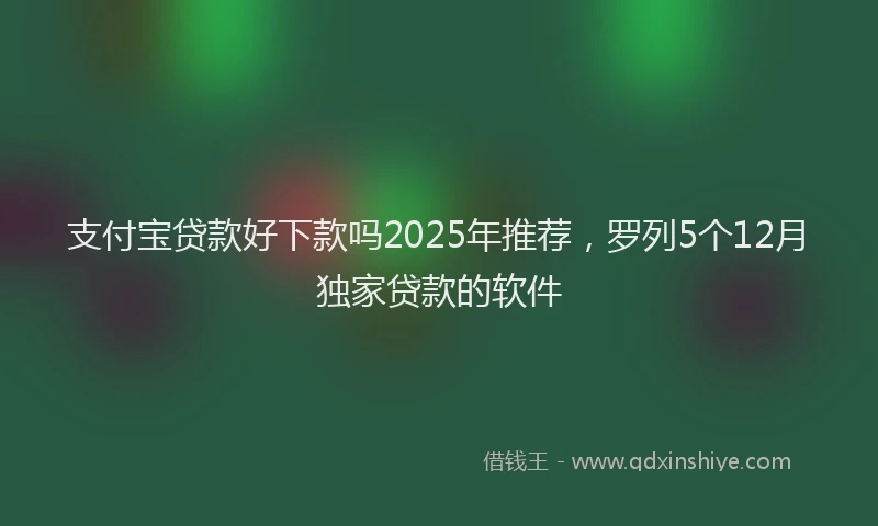 支付宝贷款好下款吗2025年推荐，罗列5个12月独家贷款的软件