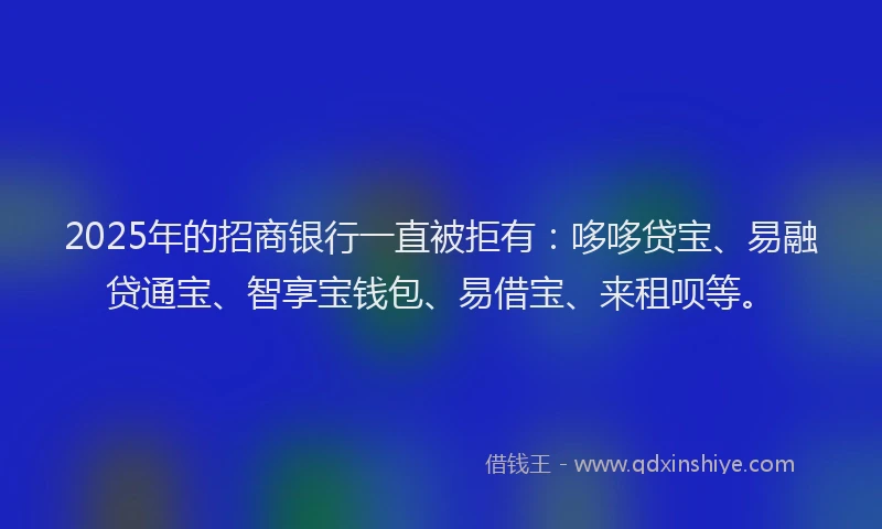 2025年的招商银行一直被拒有：哆哆贷宝、易融贷通宝、智享宝钱包、易借宝、来租呗等。