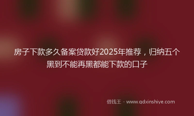 房子下款多久备案贷款好2025年推荐，归纳五个黑到不能再黑都能下款的口子
