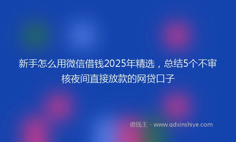 新手怎么用微信借钱2025年精选，总结5个不审核夜间直接放款的网贷口子