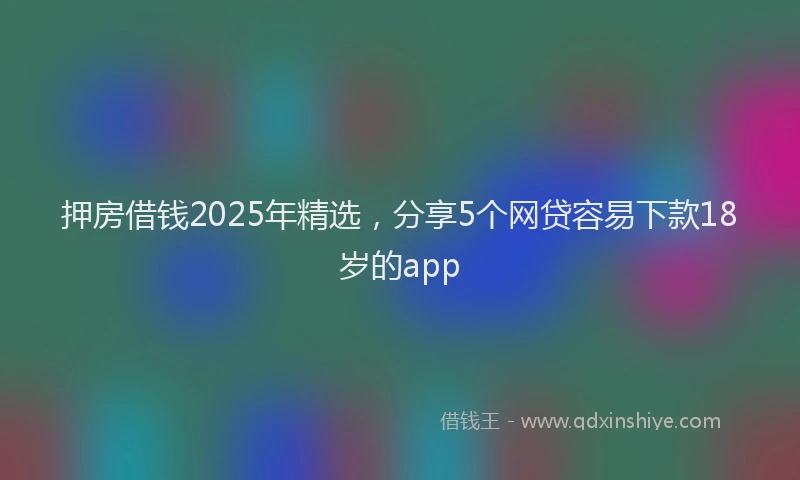 押房借钱2025年精选，分享5个网贷容易下款18岁的app