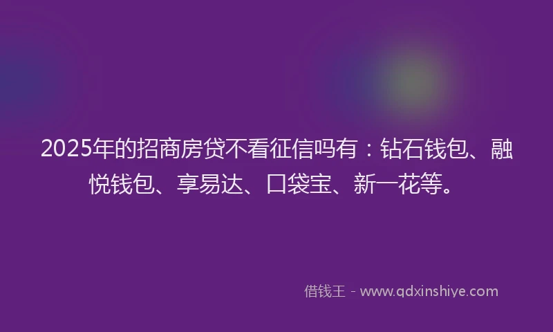 2025年的招商房贷不看征信吗有：钻石钱包、融悦钱包、享易达、口袋宝、新一花等。