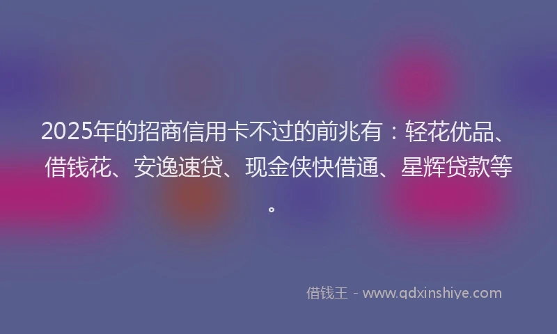 2025年的招商信用卡不过的前兆有：轻花优品、借钱花、安逸速贷、现金侠快借通、星辉贷款等。