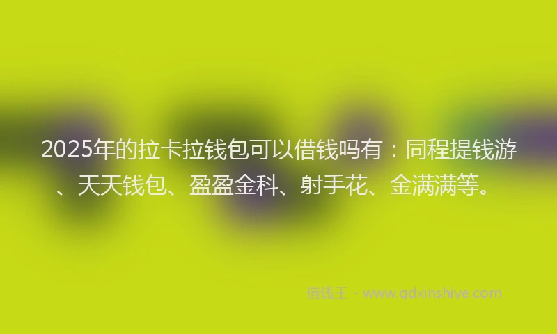 2025年的拉卡拉钱包可以借钱吗有：同程提钱游、天天钱包、盈盈金科、射手花、金满满等。