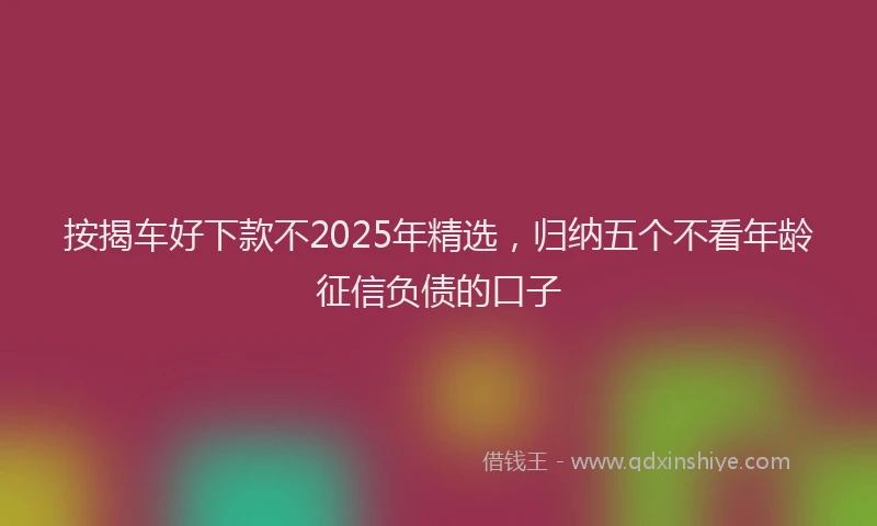 按揭车好下款不2025年精选，归纳五个不看年龄征信负债的口子