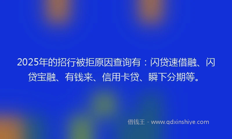 2025年的招行被拒原因查询有：闪贷速借融、闪贷宝融、有钱来、信用卡贷、瞬下分期等。