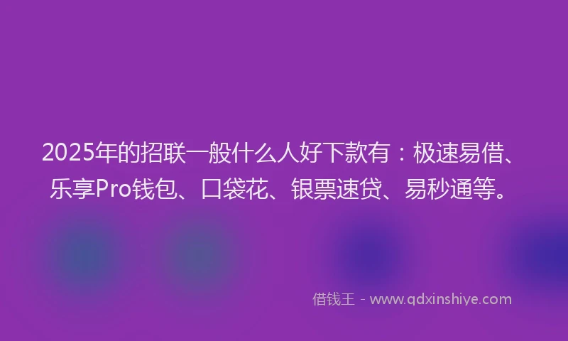 2025年的招联一般什么人好下款有：极速易借、乐享Pro钱包、口袋花、银票速贷、易秒通等。