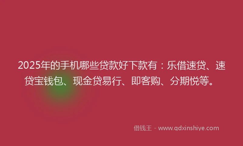 2025年的手机哪些贷款好下款有：乐借速贷、速贷宝钱包、现金贷易行、即客购、分期悦等。