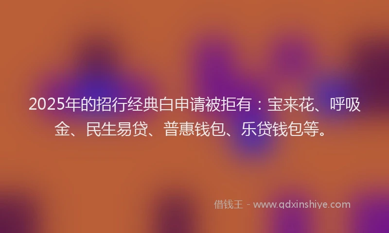 2025年的招行经典白申请被拒有:宝来花、呼吸金、民生易贷、普惠钱包、乐贷钱包等。