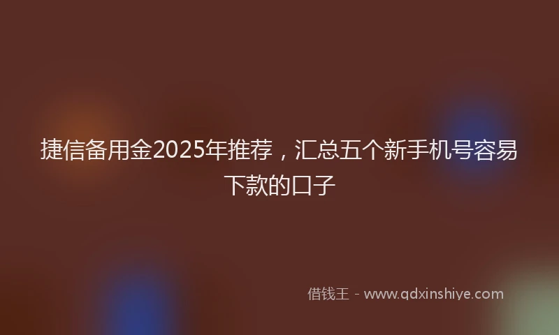 捷信备用金2025年推荐，汇总五个新手机号容易下款的口子