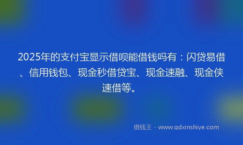 2025年的支付宝显示借呗能借钱吗有：闪贷易借、信用钱包、现金秒借贷宝、现金速融、现金侠速借等。