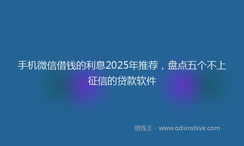 手机微信借钱的利息2025年推荐，盘点五个不上征信的贷款软件