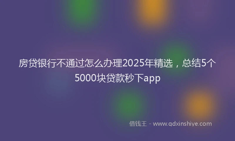 房贷银行不通过怎么办理2025年精选，总结5个5000块贷款秒下app