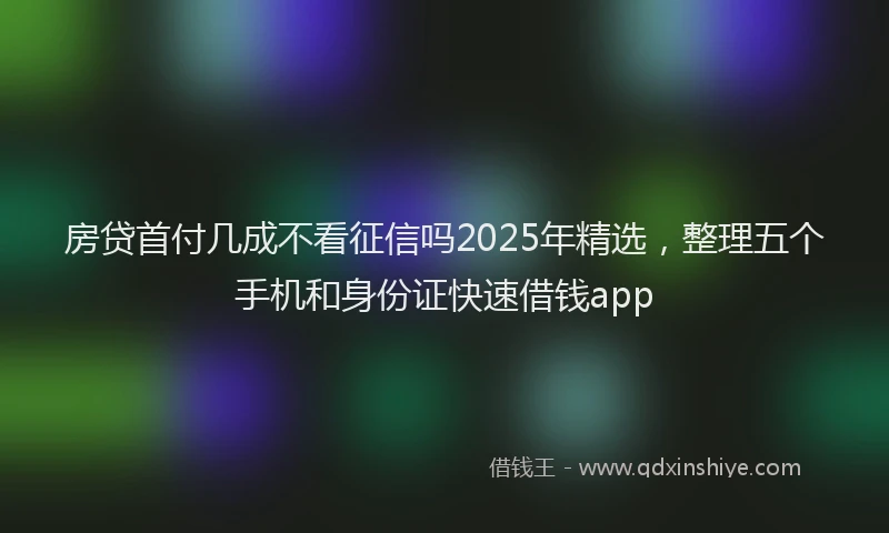 房贷首付几成不看征信吗2025年精选，整理五个手机和身份证快速借钱app