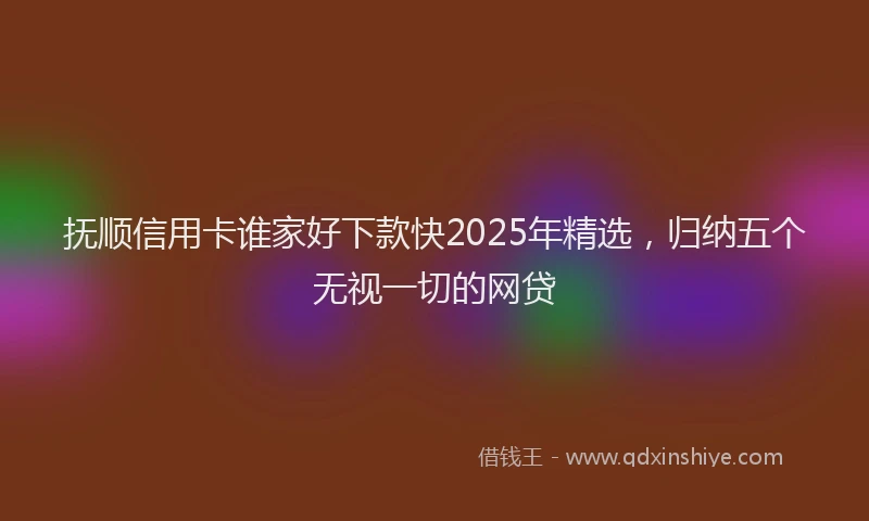 抚顺信用卡谁家好下款快2025年精选，归纳五个无视一切的网贷