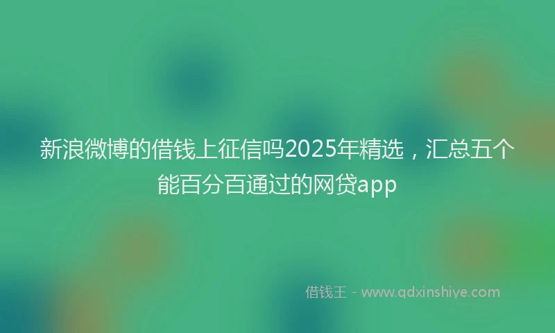 新浪微博的借钱上征信吗2025年精选，汇总五个能百分百通过的网贷app