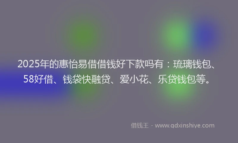 2025年的惠怡易借借钱好下款吗有：琉璃钱包、58好借、钱袋快融贷、爱小花、乐贷钱包等。