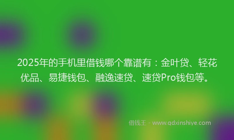 2025年的手机里借钱哪个靠谱有：金叶贷、轻花优品、易捷钱包、融逸速贷、速贷Pro钱包等。