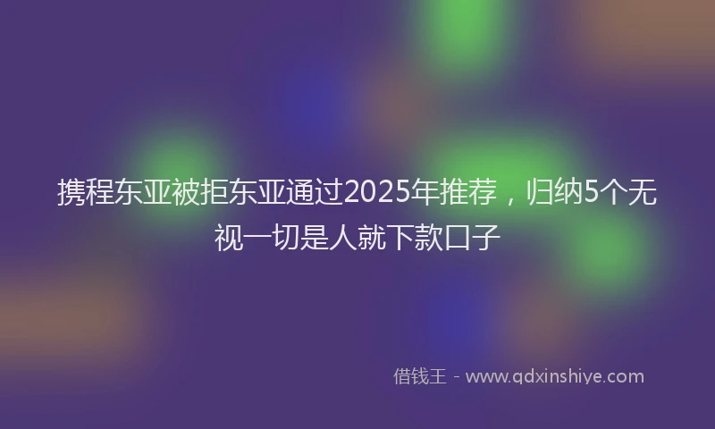 携程东亚被拒东亚通过2025年推荐，归纳5个无视一切是人就下款口子