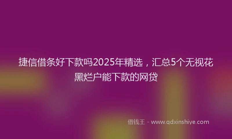 捷信借条好下款吗2025年精选，汇总5个无视花黑烂户能下款的网贷