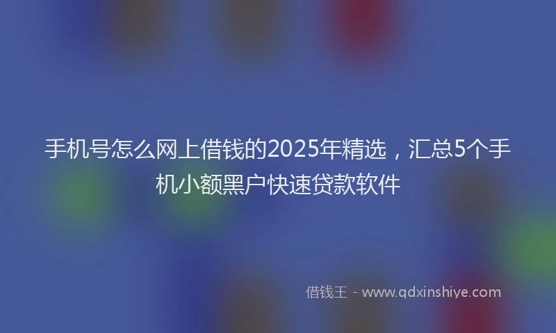 手机号怎么网上借钱的2025年精选，汇总5个手机小额黑户快速贷款软件