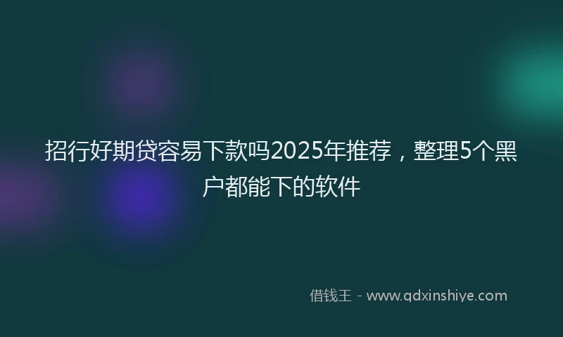 招行好期贷容易下款吗2025年推荐，整理5个黑户都能下的软件