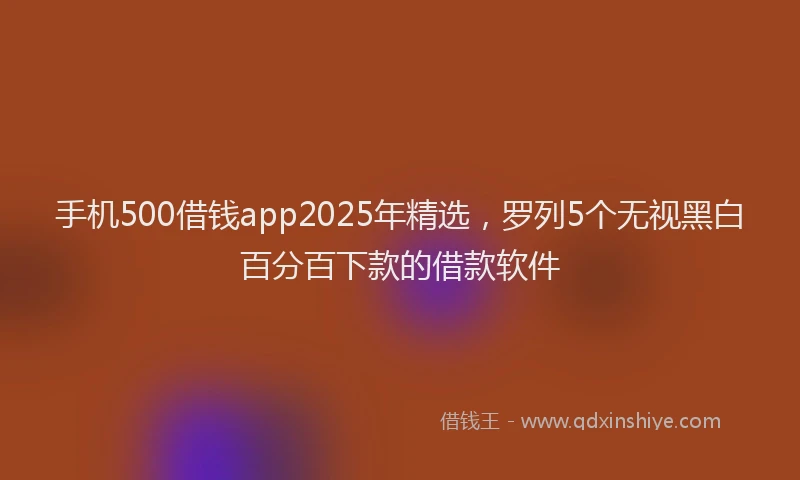手机500借钱app2025年精选，罗列5个无视黑白百分百下款的借款软件