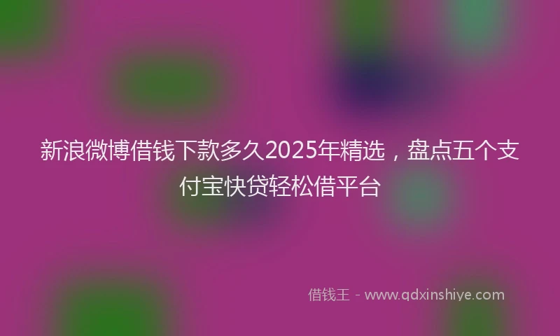 新浪微博借钱下款多久2025年精选，盘点五个支付宝快贷轻松借平台