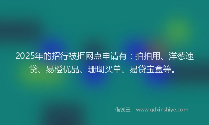 2025年的招行被拒网点申请有：拍拍用、洋葱速贷、易橙优品、珊瑚买单、易贷宝盒等。