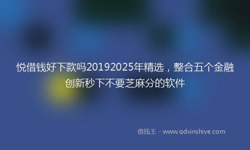 悦借钱好下款吗20192025年精选，整合五个金融创新秒下不要芝麻分的软件