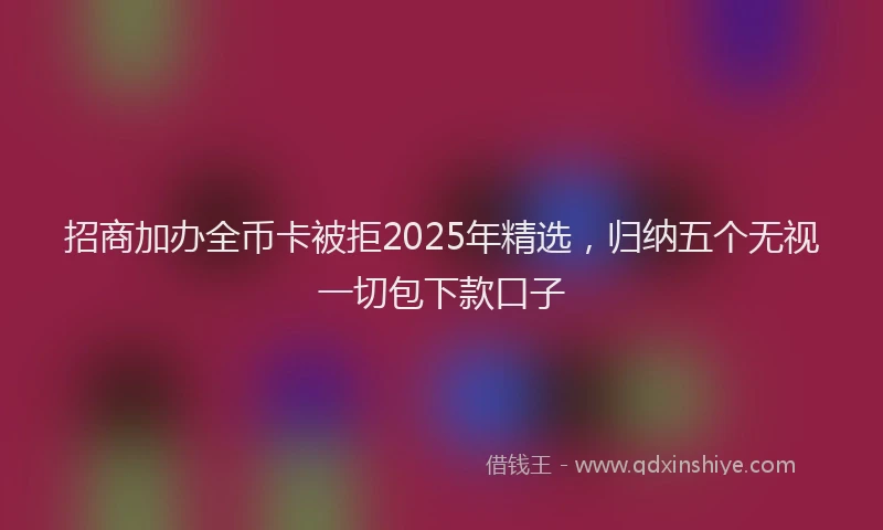 招商加办全币卡被拒2025年精选，归纳五个无视一切包下款口子
