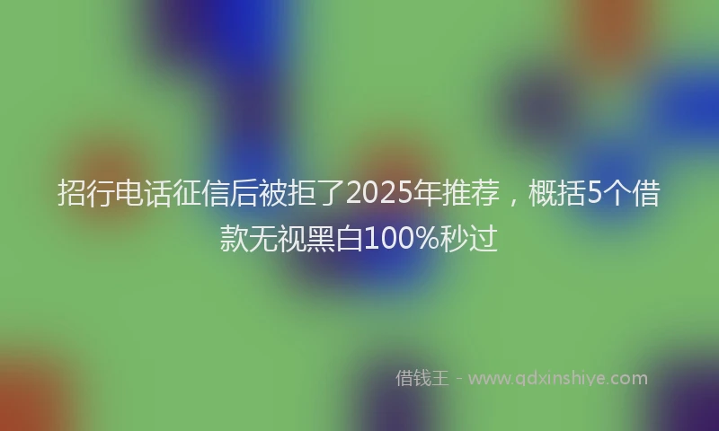 招行电话征信后被拒了2025年推荐，概括5个借款无视黑白100%秒过