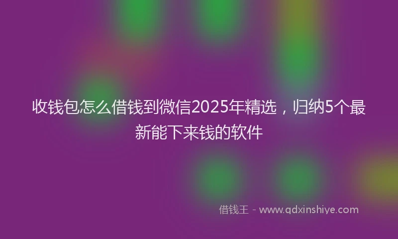 收钱包怎么借钱到微信2025年精选，归纳5个最新能下来钱的软件