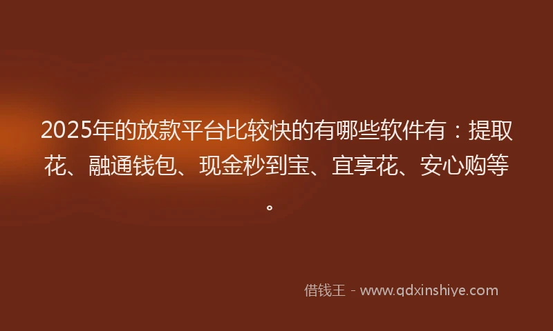 2025年的放款平台比较快的有哪些软件有：提取花、融通钱包、现金秒到宝、宜享花、安心购等。
