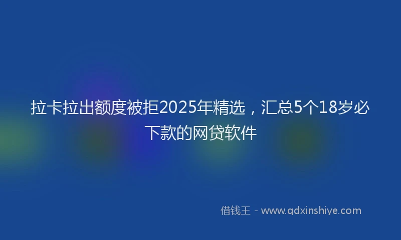 拉卡拉出额度被拒2025年精选，汇总5个18岁必下款的网贷软件