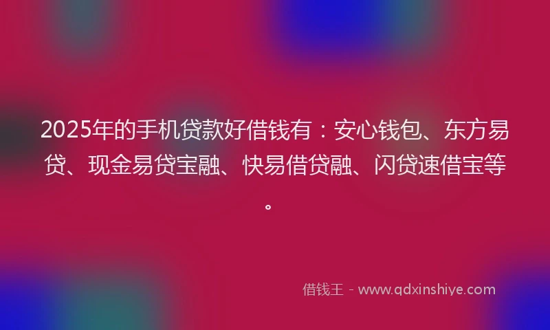2025年的手机贷款好借钱有：安心钱包、东方易贷、现金易贷宝融、快易借贷融、闪贷速借宝等。